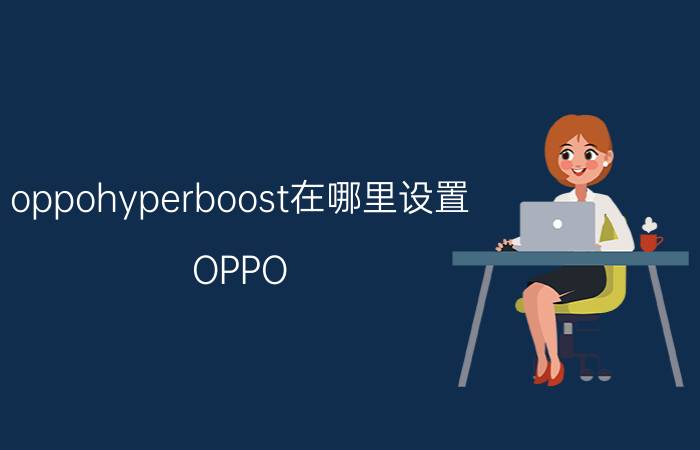 oppohyperboost在哪里设置 OPPO R17的ColorOS 5.2系统有哪些提升？